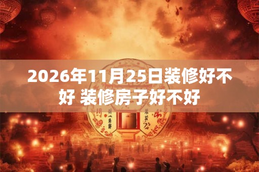 2026年11月25日装修好不好 装修房子好不好