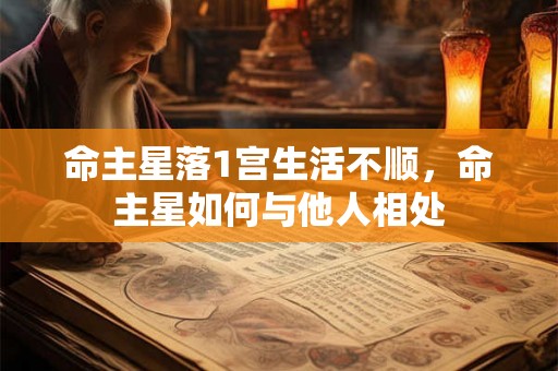命主星落1宫生活不顺，命主星如何与他人相处