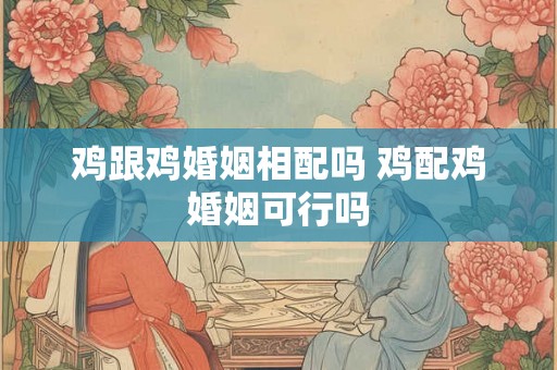 鸡跟鸡婚姻相配吗 鸡配鸡婚姻可行吗