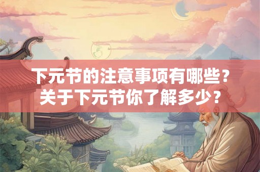 下元节的注意事项有哪些？关于下元节你了解多少？