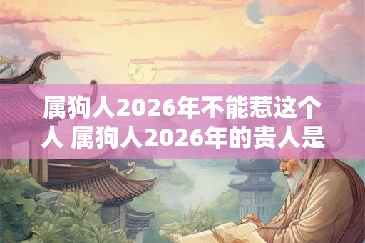 属狗人2026年不能惹这个人 属狗人2026年的贵人是谁