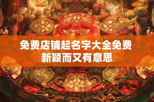 免费店铺起名字大全免费 新颖而又有意思 免费店铺起名字大全免费 新颖而又有意思