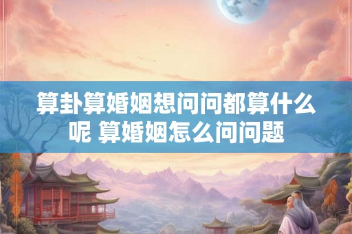 算卦算婚姻想问问都算什么呢 算婚姻怎么问问题