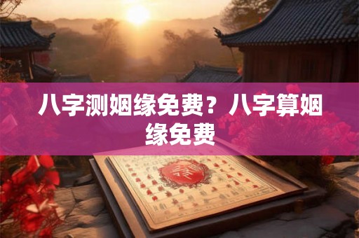 八字测姻缘免费?八字算姻缘免费 八字测姻缘免费?八字算姻缘免费