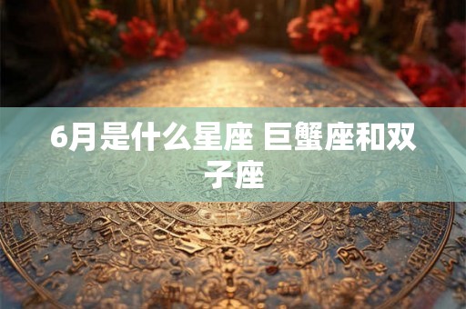 6月是什么星座 巨蟹座和双子座