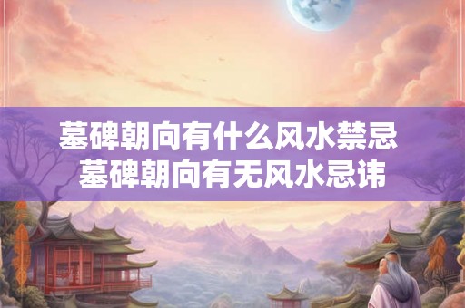 墓碑朝向有什么风水禁忌 墓碑朝向有无风水忌讳