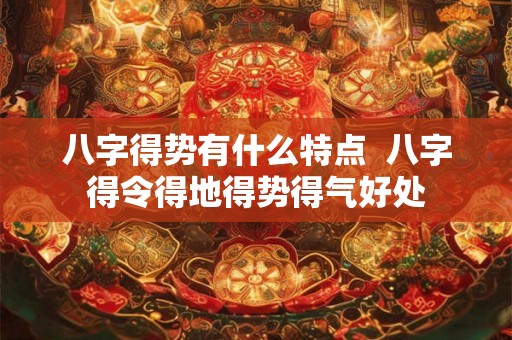 八字得势有什么特点  八字得令得地得势得气好处