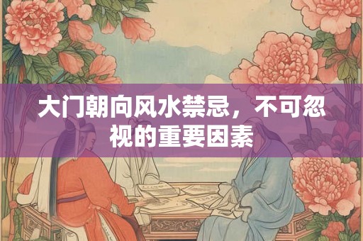 大门朝向风水禁忌，不可忽视的重要因素