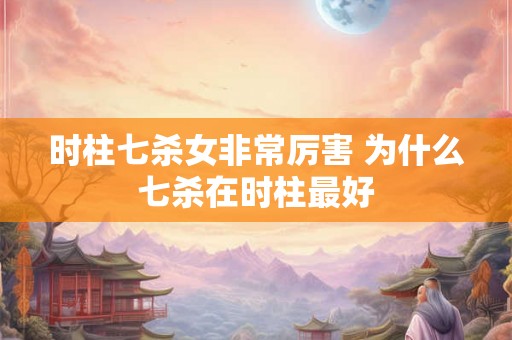 时柱七杀女非常厉害 为什么七杀在时柱最好