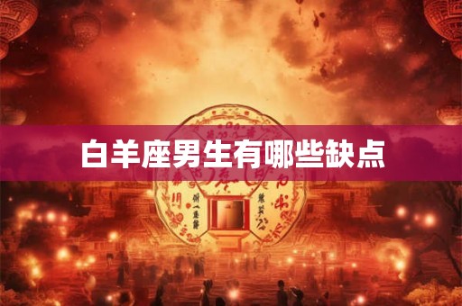 白羊座男生有哪些缺点 白羊座男生有哪些缺点
