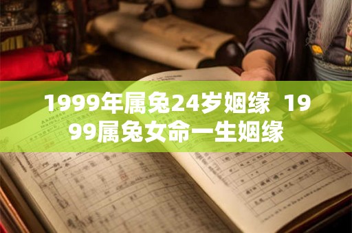 1999年属兔24岁姻缘  1999属兔女命一生姻缘