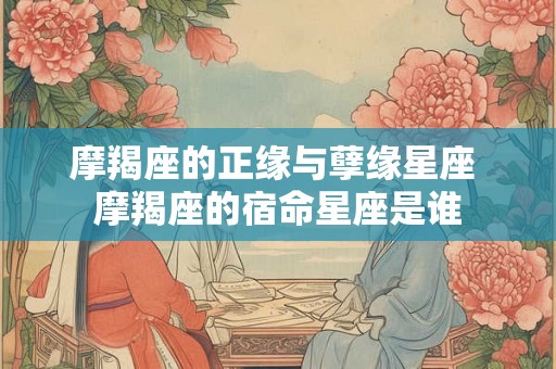 摩羯座的正缘与孽缘星座 摩羯座的宿命星座是谁 摩羯座的正缘与孽缘星座 摩羯座的宿命星座是谁