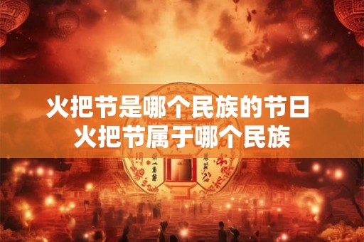 火把节是哪个民族的节日 火把节属于哪个民族