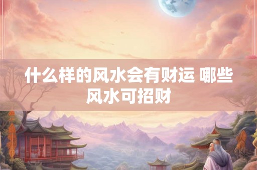 什么样的风水会有财运 哪些风水可招财