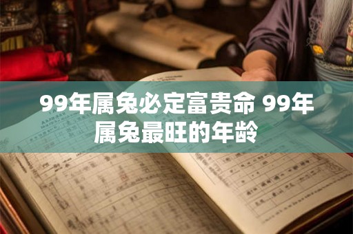 99年属兔必定富贵命 99年属兔最旺的年龄