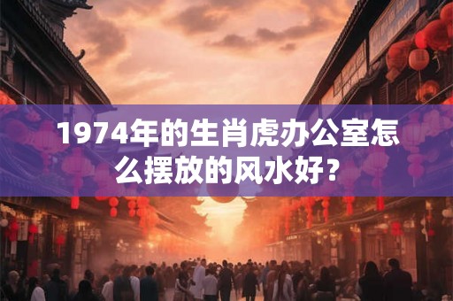 1974年的生肖虎办公室怎么摆放的风水好？