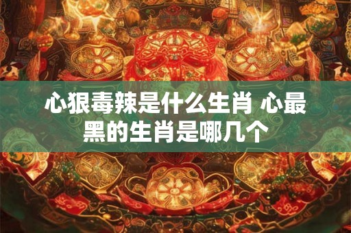 心狠毒辣是什么生肖 心最黑的生肖是哪几个