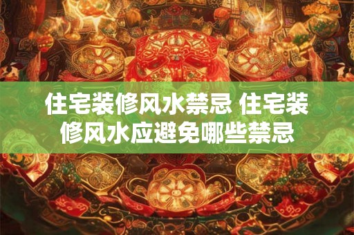 住宅装修风水禁忌 住宅装修风水应避免哪些禁忌 住宅装修风水禁忌 住宅装修风水应避免哪些禁忌