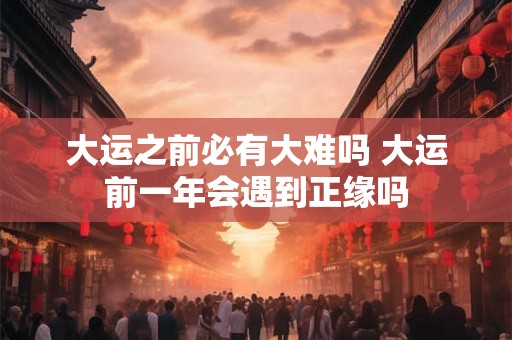 大运之前必有大难吗 大运前一年会遇到正缘吗 大运之前必有大难吗 大运前一年会遇到正缘吗