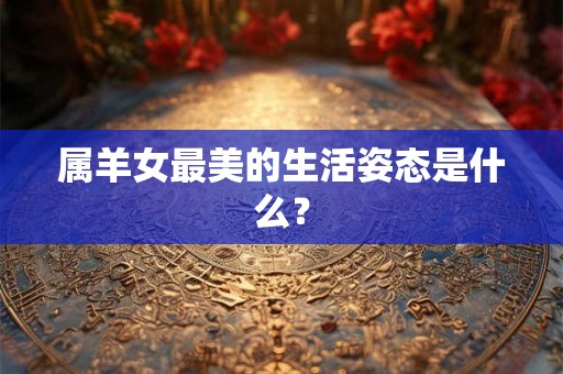 属羊女最美的生活姿态是什么? 属羊女最美的生活姿态是什么?