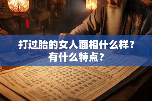 打过胎的女人面相什么样？有什么特点？