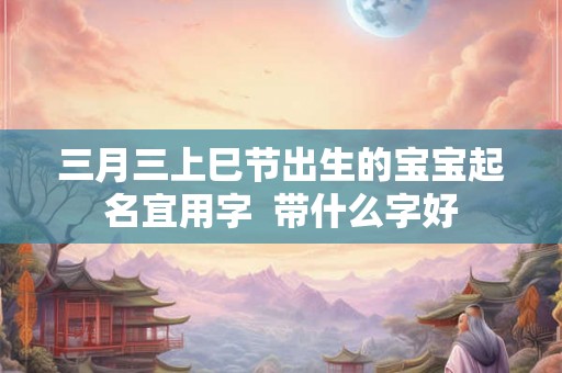 三月三上巳节出生的宝宝起名宜用字  带什么字好