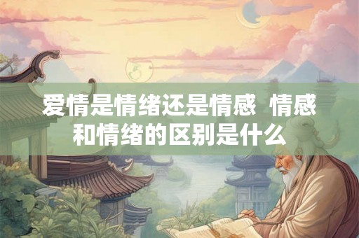 爱情是情绪还是情感 情感和情绪的区别是什么 爱情是情绪还是情感 情感和情绪的区别是什么