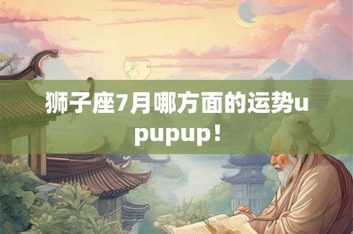 狮子座7月哪方面的运势upupup！