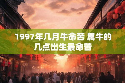 1997年几月牛命苦 属牛的几点出生最命苦 1997年几月牛命苦 属牛的几点出生最命苦