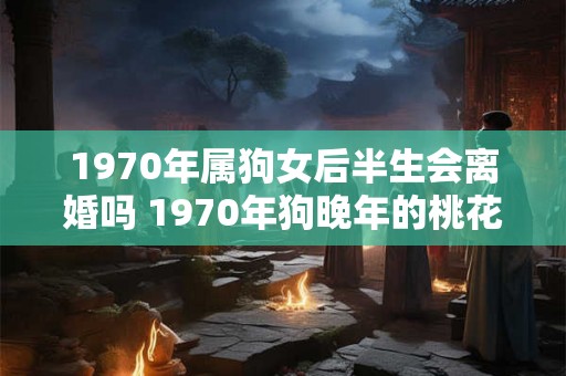 1970年属狗女后半生会离婚吗 1970年狗晚年的桃花运