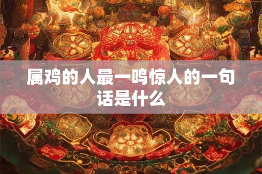 属鸡的人最一鸣惊人的一句话是什么 属鸡的人最一鸣惊人的一句话是什么