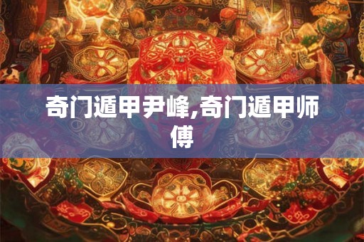 奇门遁甲尹峰,奇门遁甲师傅 奇门遁甲尹峰,奇门遁甲师傅