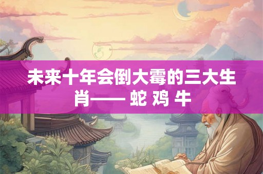 未来十年会倒大霉的三大生肖—— 蛇 鸡 牛