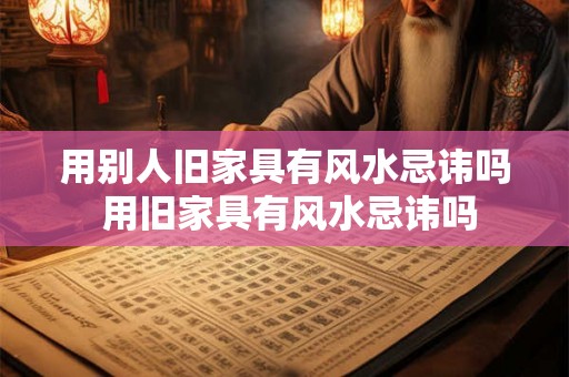 用别人旧家具有风水忌讳吗 用旧家具有风水忌讳吗
