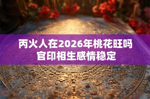 丙火人在2026年桃花旺吗 官印相生感情稳定