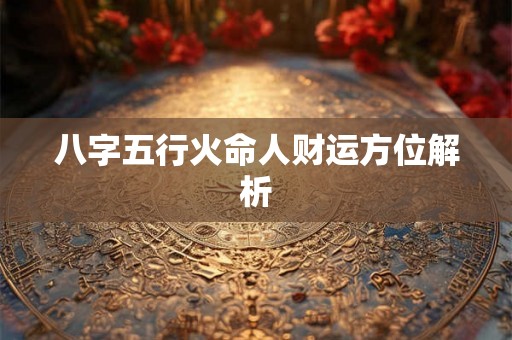 八字五行火命人财运方位解析