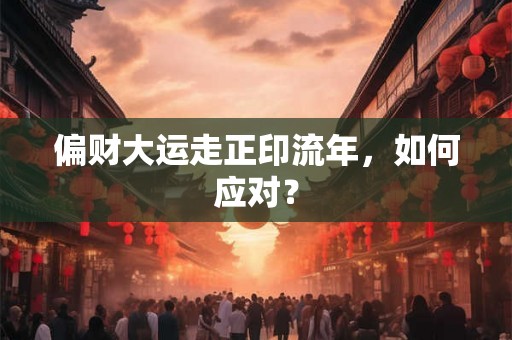 偏财大运走正印流年，如何应对？