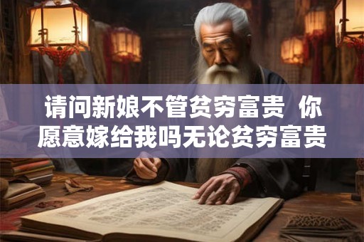 请问新娘不管贫穷富贵 你愿意嫁给我吗无论贫穷富贵 请问新娘不管贫穷富贵 你愿意嫁给我吗无论贫穷富贵