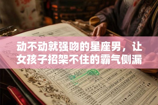 动不动就强吻的星座男，让女孩子招架不住的霸气侧漏