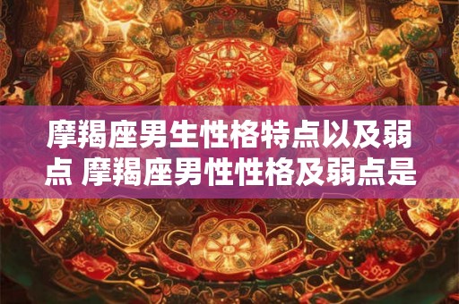摩羯座男生性格特点以及弱点 摩羯座男性性格及弱点是什么