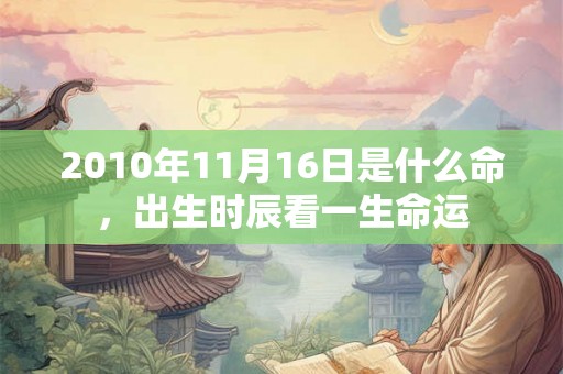 2010年11月16日是什么命,出生时辰看一生命运 2010年11月16日是什么命,出生时辰看一生命运