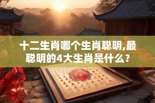 十二生肖哪个生肖聪明,最聪明的4大生肖是什么？