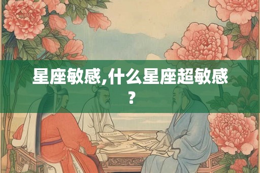 星座敏感,什么星座超敏感？