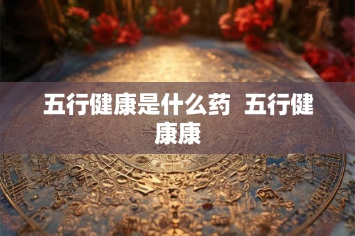 五行健康是什么药  五行健康康
