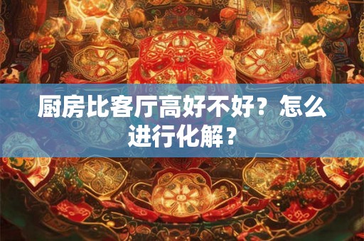 厨房比客厅高好不好？怎么进行化解？