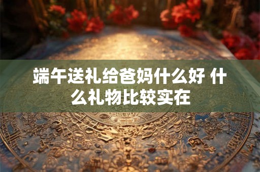 端午送礼给爸妈什么好 什么礼物比较实在