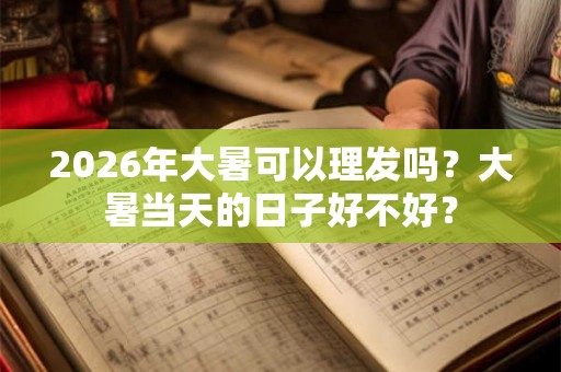 2026年大暑可以理发吗？大暑当天的日子好不好？