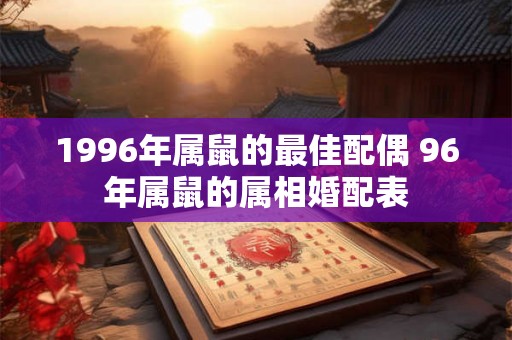 1996年属鼠的最佳配偶 96年属鼠的属相婚配表 1996年属鼠的最佳配偶 96年属鼠的属相婚配表