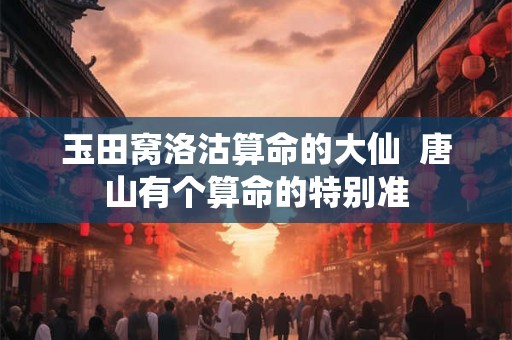 玉田窝洛沽算命的大仙  唐山有个算命的特别准