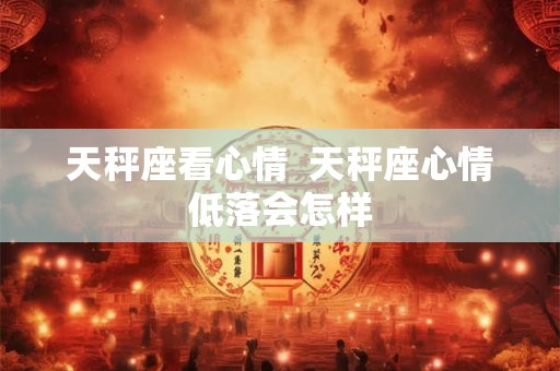 天秤座看心情  天秤座心情低落会怎样
